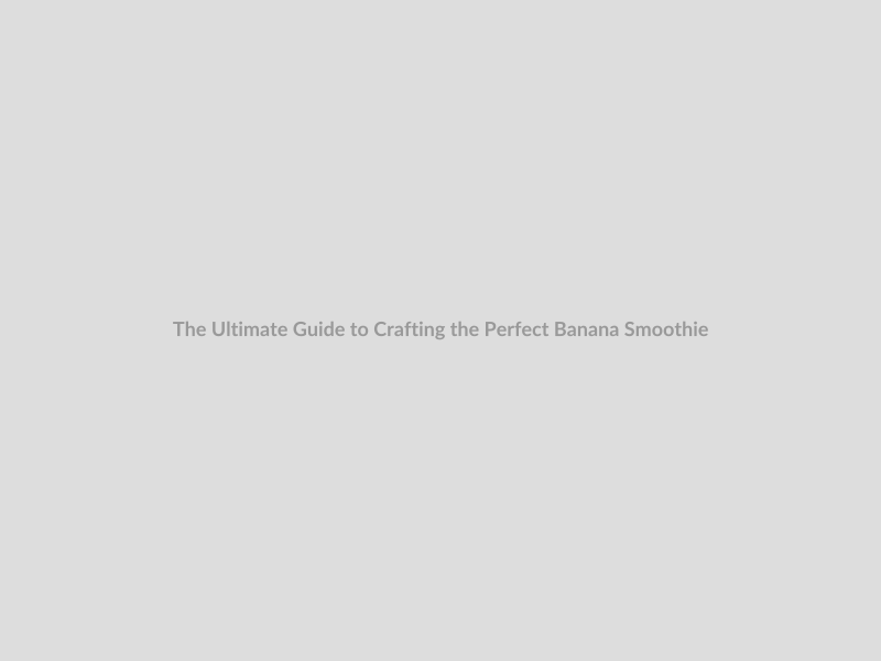 The Ultimate Guide to Crafting the Perfect Banana Smoothie