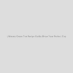 Ultimate Green Tea Recipe Guide: Brew Your Perfect Cup