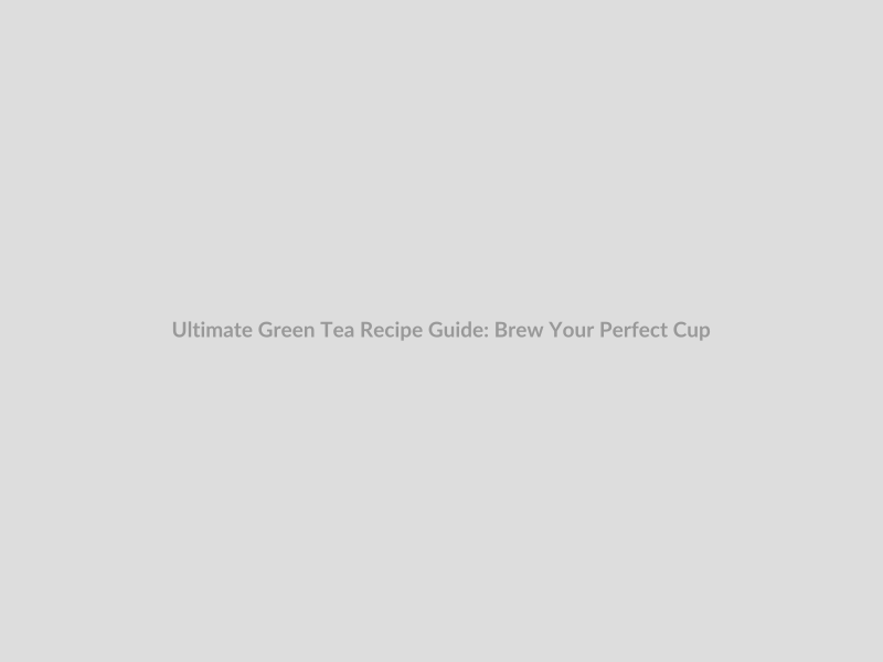 Ultimate Green Tea Recipe Guide: Brew Your Perfect Cup